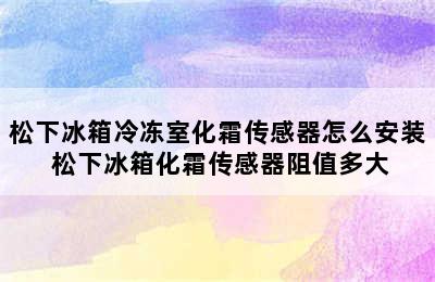 松下冰箱冷冻室化霜传感器怎么安装 松下冰箱化霜传感器阻值多大